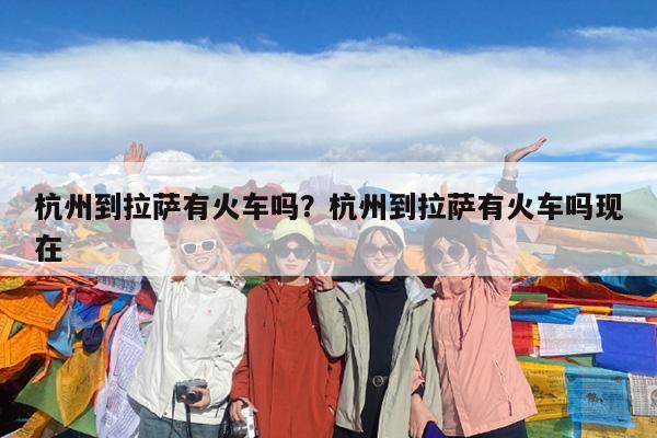 杭州到拉萨有火车吗?杭州到拉萨有火车吗现在