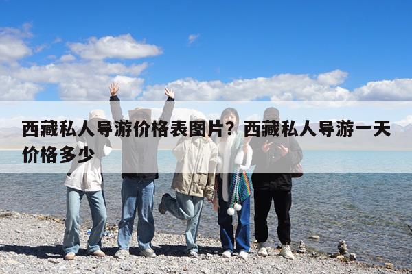 西藏私人导游价格表图片?西藏私人导游一天价格多少
