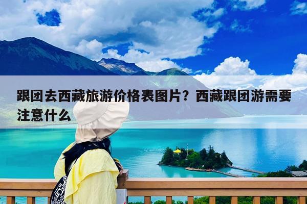 跟团去西藏旅游价格表图片?西藏跟团游需要注意什么