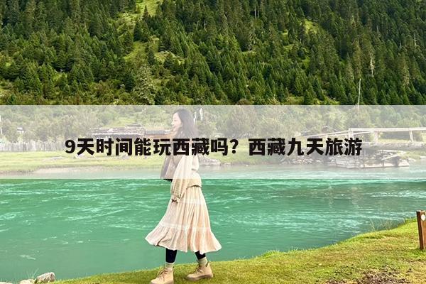 9天时间能玩西藏吗?西藏九天旅游