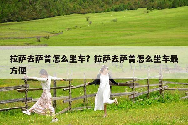 拉萨去萨普怎么坐车?拉萨去萨普怎么坐车最方便