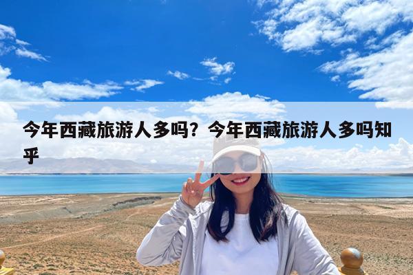 今年西藏旅游人多吗?今年西藏旅游人多吗知乎