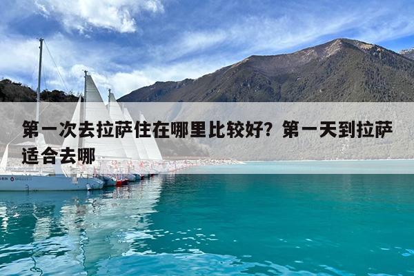 第一次去拉萨住在哪里比较好?第一天到拉萨适合去哪