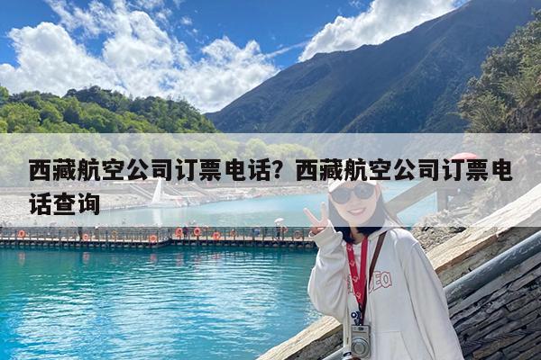 西藏航空公司订票电话?西藏航空公司订票电话查询