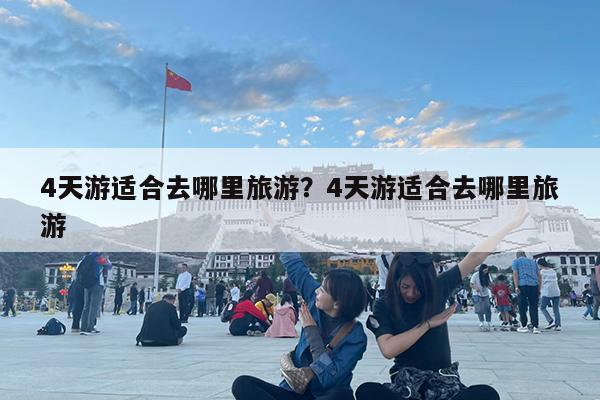 4天游适合去哪里旅游?4天游适合去哪里旅游