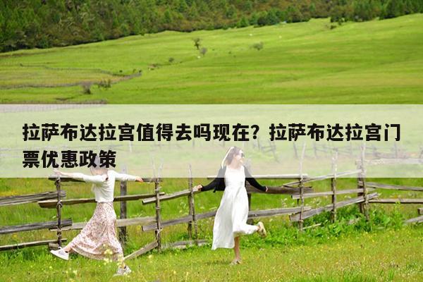 拉萨布达拉宫值得去吗现在?拉萨布达拉宫门票优惠政策