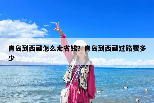 青岛到西藏怎么走省钱?青岛到西藏过路费多少