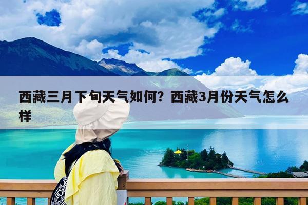 西藏三月下旬天气如何?西藏3月份天气怎么样