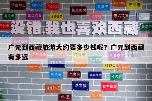 广元到西藏旅游大约要多少钱呢?广元到西藏有多远