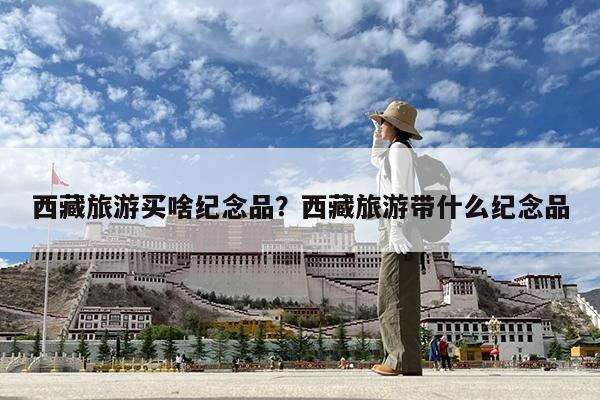 西藏旅游买啥纪念品?西藏旅游带什么纪念品