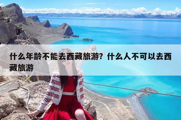 什么年龄不能去西藏旅游?什么人不可以去西藏旅游