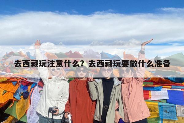 去西藏玩注意什么?去西藏玩要做什么准备
