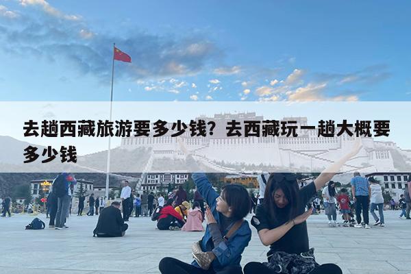 去趟西藏旅游要多少钱?去西藏玩一趟大概要多少钱