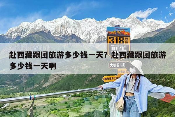 赴西藏跟团旅游多少钱一天?赴西藏跟团旅游多少钱一天啊