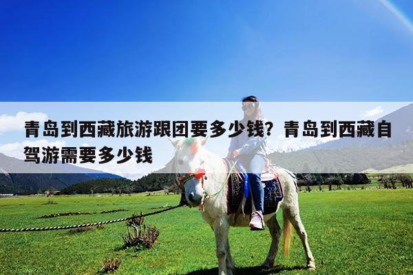 青岛到西藏旅游跟团要多少钱?青岛到西藏自驾游需要多少钱