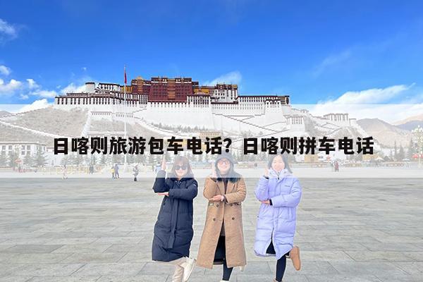日喀则旅游包车电话?日喀则拼车电话