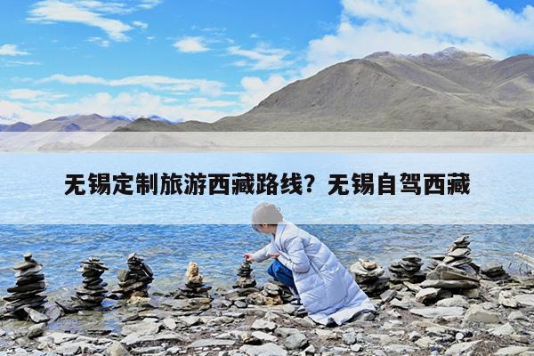 无锡定制旅游西藏路线?无锡自驾西藏