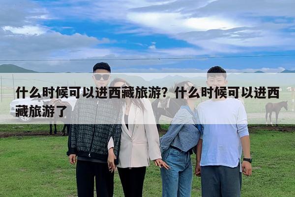 什么时候可以进西藏旅游?什么时候可以进西藏旅游了