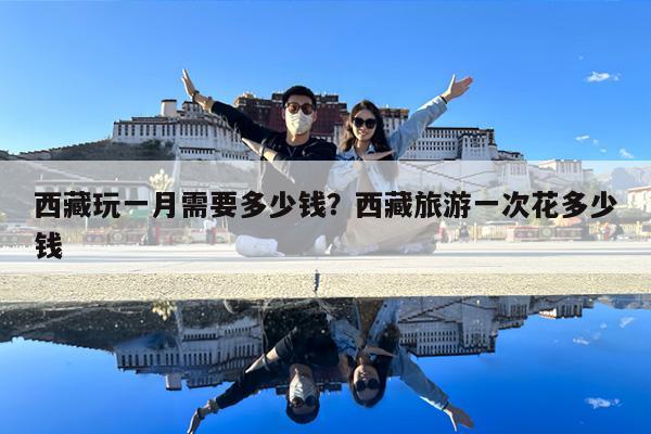 西藏玩一月需要多少钱?西藏旅游一次花多少钱