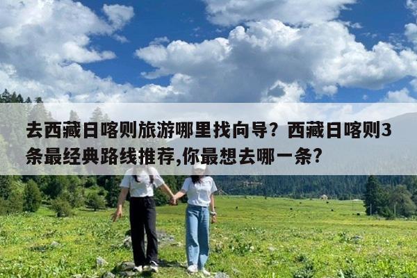 去西藏日喀则旅游哪里找向导?西藏日喀则3条最经典路线推荐,你最想去哪一条?