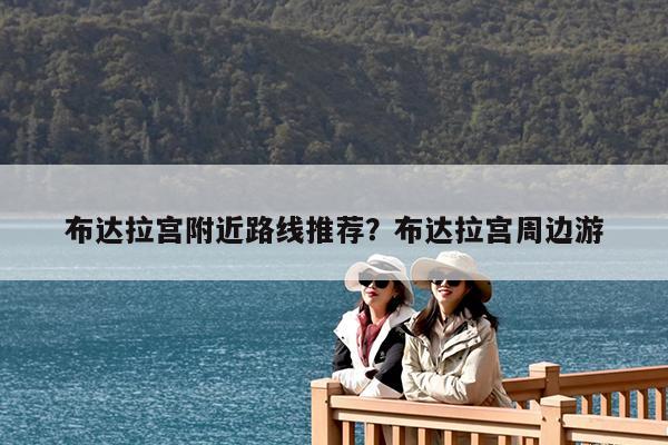 布达拉宫附近路线推荐?布达拉宫周边游