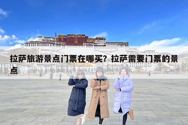 拉萨旅游景点门票在哪买?拉萨需要门票的景点