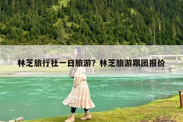 林芝旅行社一日旅游?林芝旅游跟团报价