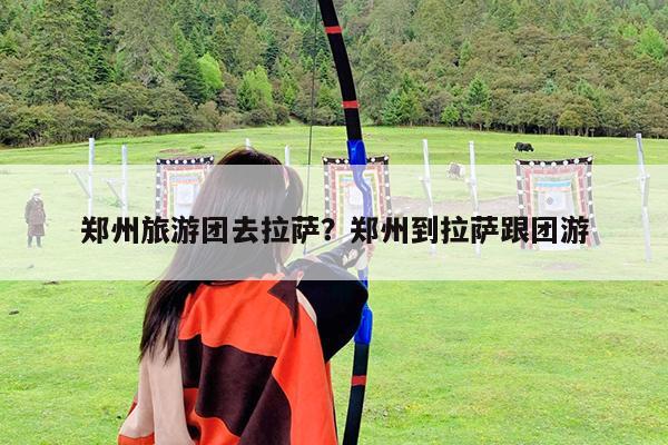 郑州旅游团去拉萨?郑州到拉萨跟团游