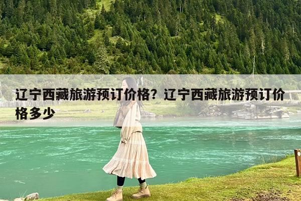 辽宁西藏旅游预订价格?辽宁西藏旅游预订价格多少