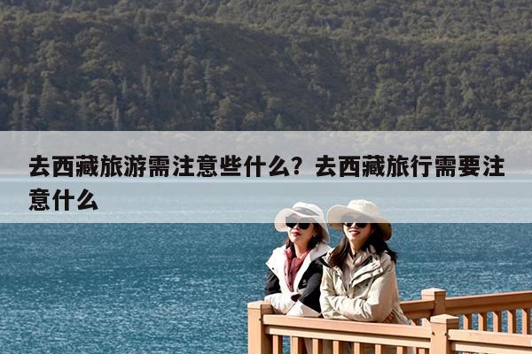 去西藏旅游需注意些什么?去西藏旅行需要注意什么