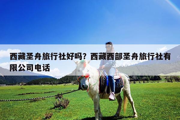 西藏圣舟旅行社好吗?西藏西部圣舟旅行社有限公司电话