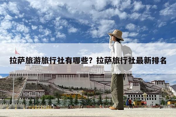 拉萨旅游旅行社有哪些?拉萨旅行社最新排名