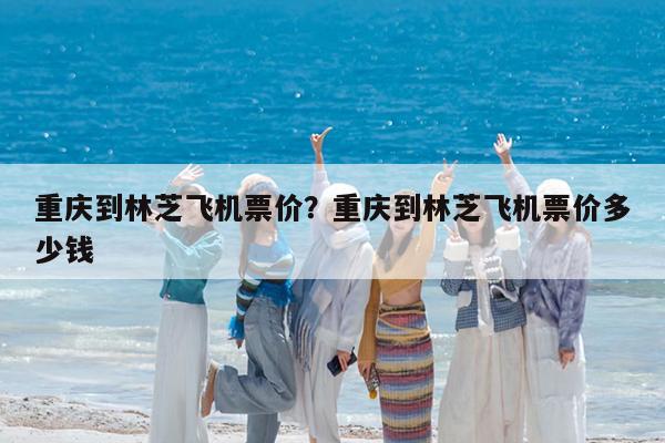 重庆到林芝飞机票价?重庆到林芝飞机票价多少钱