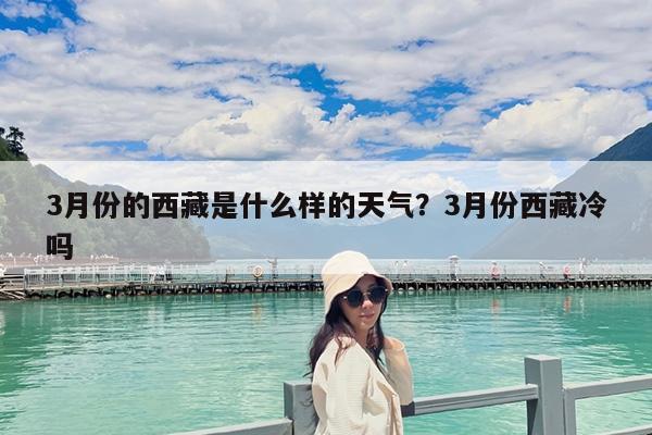 3月份的西藏是什么样的天气?3月份西藏冷吗