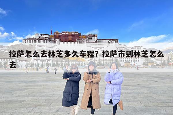 拉萨怎么去林芝多久车程?拉萨市到林芝怎么去