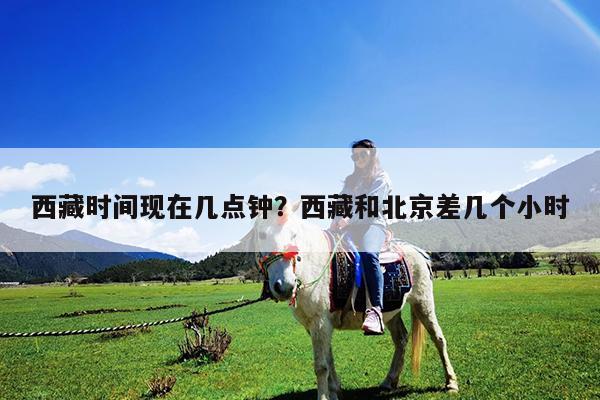 西藏时间现在几点钟?西藏和北京差几个小时