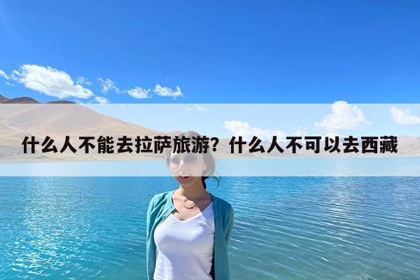 什么人不能去拉萨旅游?什么人不可以去西藏