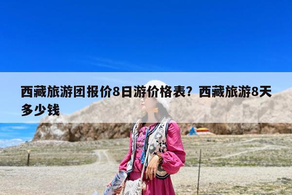 西藏旅游团报价8日游价格表?西藏旅游8天多少钱