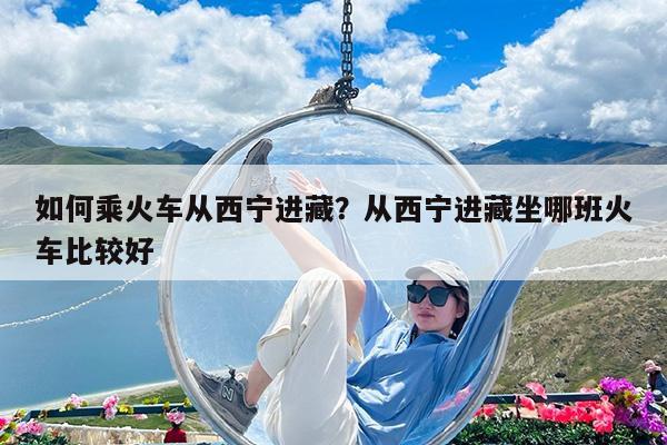 如何乘火车从西宁进藏?从西宁进藏坐哪班火车比较好
