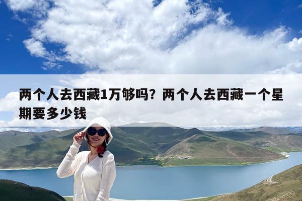 两个人去西藏1万够吗?两个人去西藏一个星期要多少钱