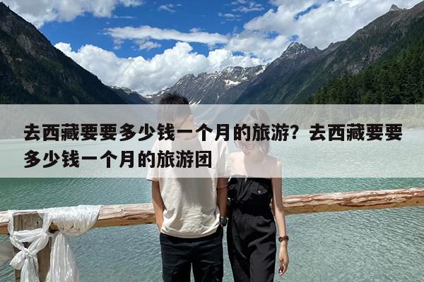 去西藏要要多少钱一个月的旅游?去西藏要要多少钱一个月的旅游团
