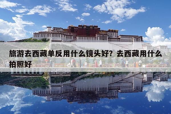 旅游去西藏单反用什么镜头好?去西藏用什么拍照好