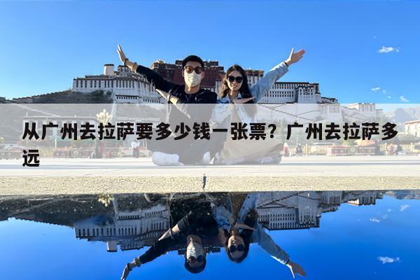 从广州去拉萨要多少钱一张票?广州去拉萨多远