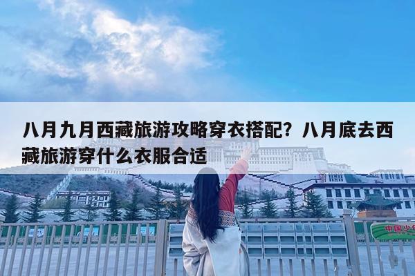 八月九月西藏旅游攻略穿衣搭配?八月底去西藏旅游穿什么衣服合适