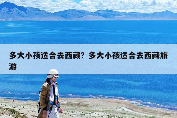 多大小孩适合去西藏?多大小孩适合去西藏旅游