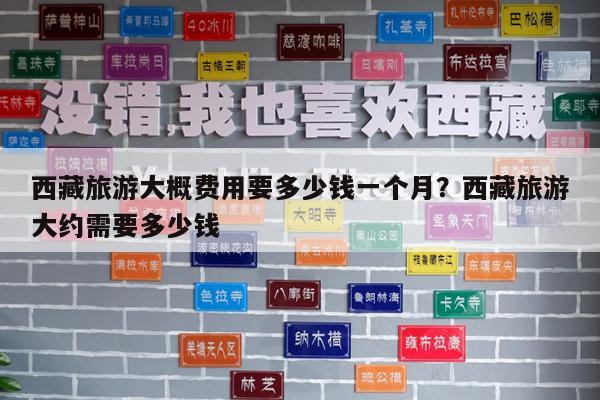 西藏旅游大概费用要多少钱一个月?西藏旅游大约需要多少钱