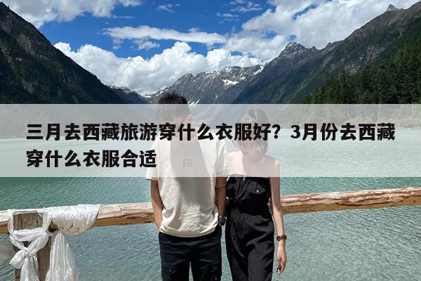 三月去西藏旅游穿什么衣服好?3月份去西藏穿什么衣服合适