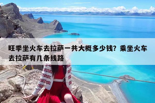 旺季坐火车去拉萨一共大概多少钱?乘坐火车去拉萨有几条线路
