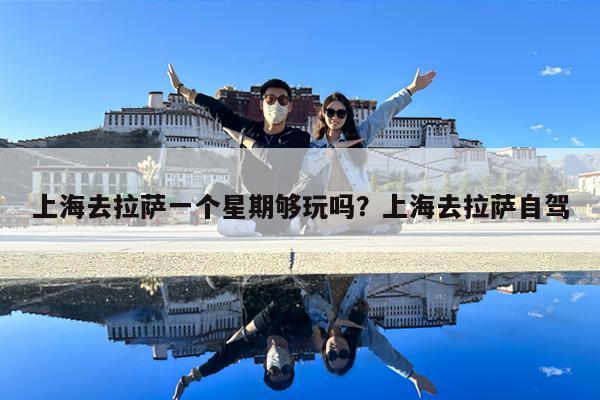 上海去拉萨一个星期够玩吗?上海去拉萨自驾