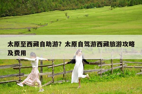 太原至西藏自助游?太原自驾游西藏旅游攻略及费用